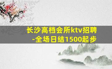 长沙高档会所ktv招聘-全场日结1500起步